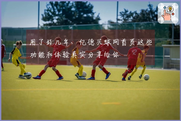 用了好几年，亿德买球网首页这些功能和体验真实分享给你