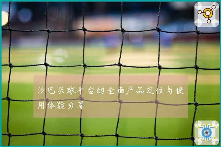 沙巴买球平台的全面产品定位与使用体验分享