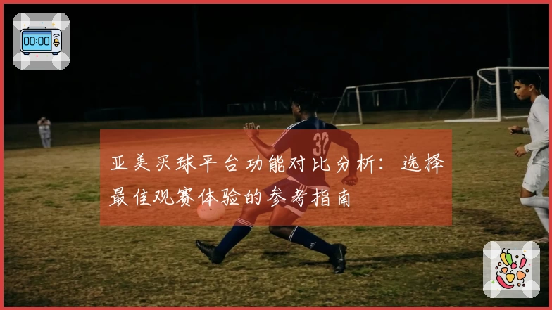 亚美买球平台功能对比分析：选择最佳观赛体验的参考指南