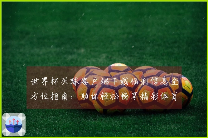 世界杯买球客户端下载福利信息全方位指南，助你轻松畅享精彩体育赛事