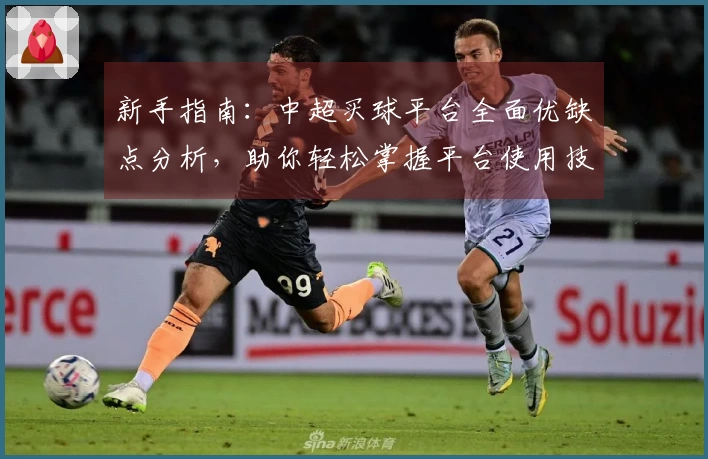 新手指南:中超买球平台全面优缺点分析,助你轻松掌握平台使用技巧