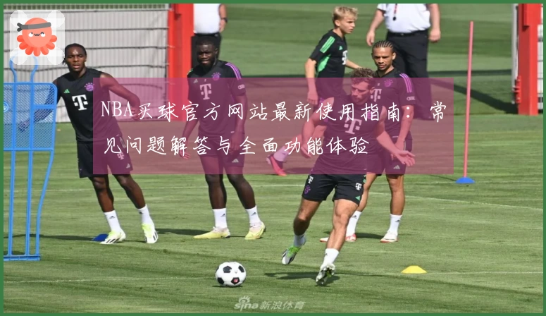 NBA买球官方网站最新使用指南：常见问题解答与全面功能体验