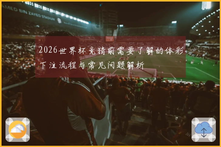 2026世界杯竞猜前需要了解的体彩下注流程与常见问题解析