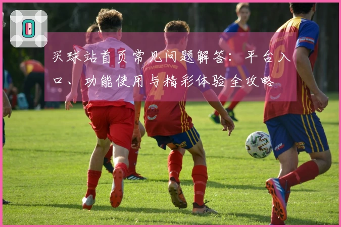 买球站首页常见问题解答：平台入口、功能使用与精彩体验全攻略