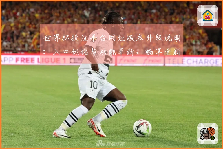 世界杯投注平台网址版本升级说明：入口优化与功能革新，畅享全新体育直播体验