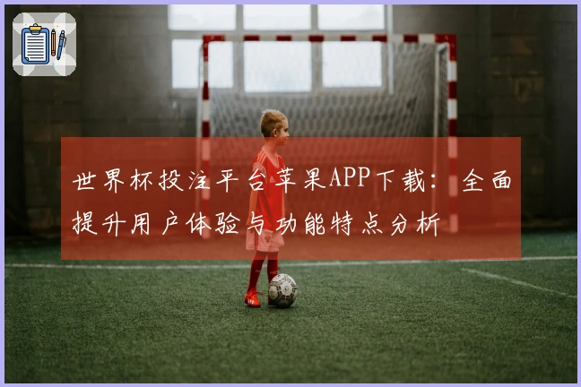 世界杯投注平台苹果APP下载：全面提升用户体验与功能特点分析