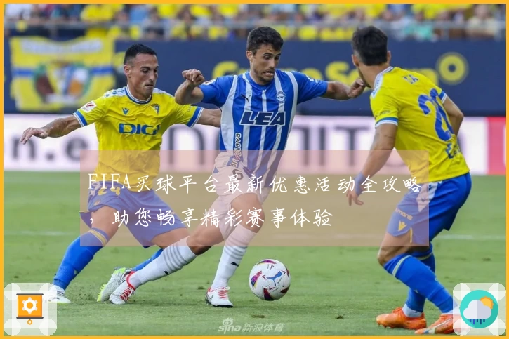 FIFA买球平台最新优惠活动全攻略，助您畅享精彩赛事体验