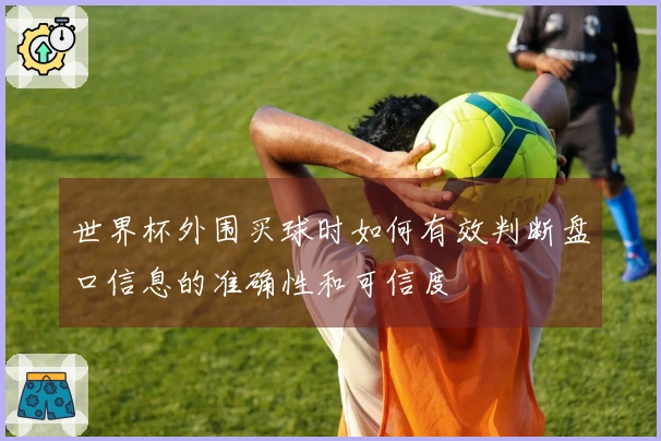 世界杯外围买球时如何有效判断盘口信息的准确性和可信度