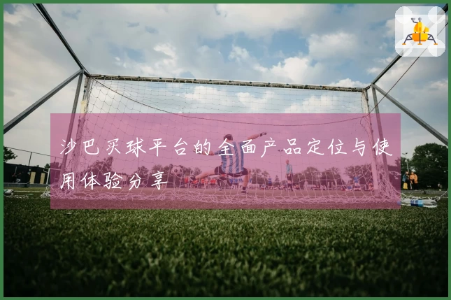 沙巴买球平台的全面产品定位与使用体验分享