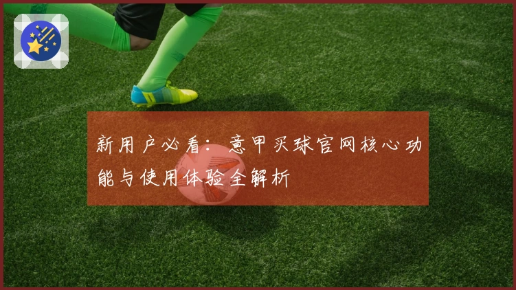 新用户必看：意甲买球官网核心功能与使用体验全解析