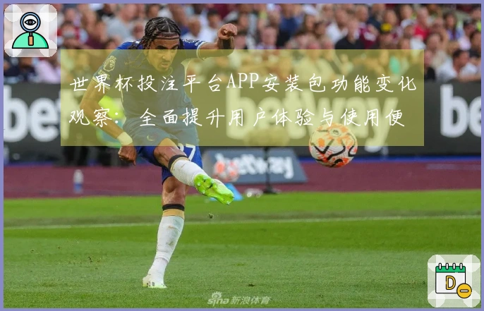 世界杯投注平台APP安装包功能变化观察：全面提升用户体验与使用便利性