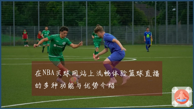 在NBA买球网站上流畅体验篮球直播的多种功能与优势介绍