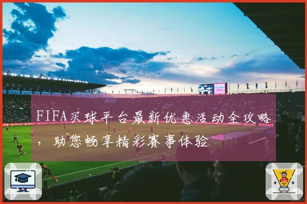FIFA买球平台最新优惠活动全攻略，助您畅享精彩赛事体验