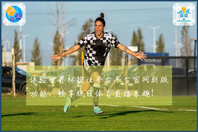 体验世界杯投注平台平台官网新版功能，畅享极致体育直播乐趣！