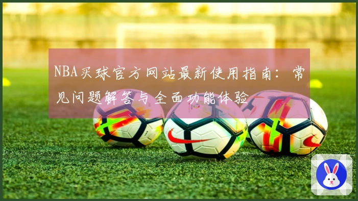 NBA买球官方网站最新使用指南:常见问题解答与全面功能体验