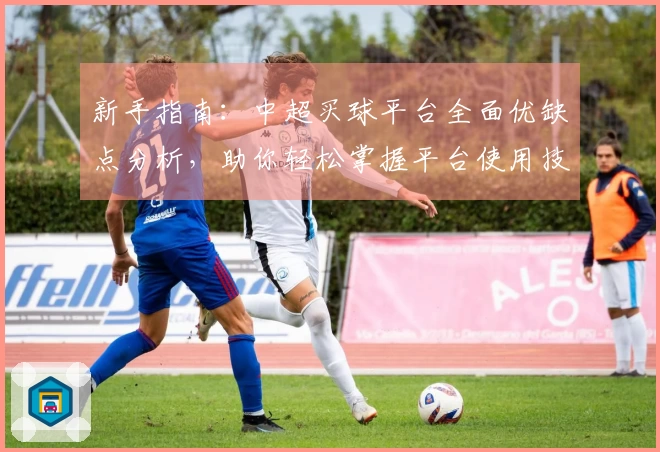 新手指南：中超买球平台全面优缺点分析，助你轻松掌握平台使用技巧