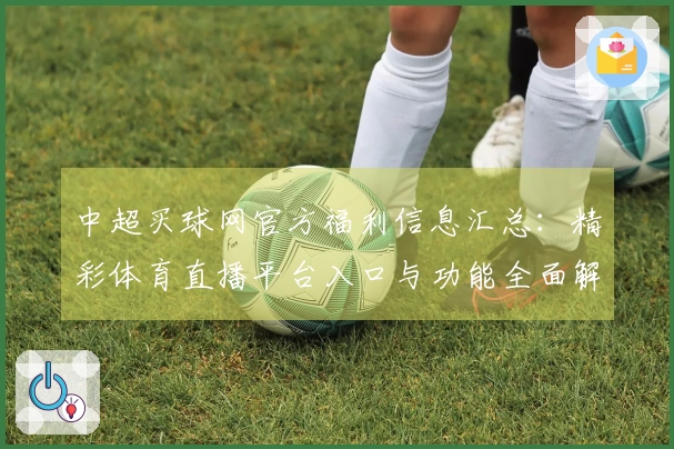 中超买球网官方福利信息汇总:精彩体育直播平台入口与功能全面解析