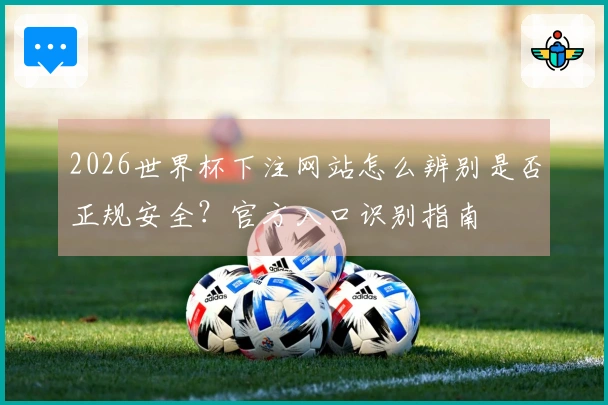 2026世界杯下注网站怎么辨别是否正规安全？官方入口识别指南