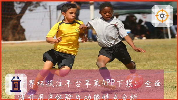 世界杯投注平台苹果APP下载：全面提升用户体验与功能特点分析