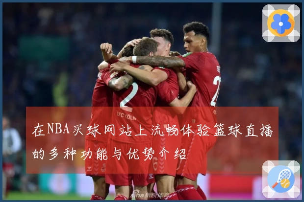 在NBA买球网站上流畅体验篮球直播的多种功能与优势介绍